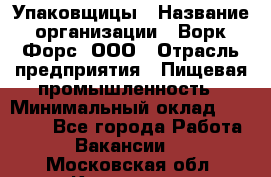 Упаковщицы › Название организации ­ Ворк Форс, ООО › Отрасль предприятия ­ Пищевая промышленность › Минимальный оклад ­ 32 000 - Все города Работа » Вакансии   . Московская обл.,Климовск г.